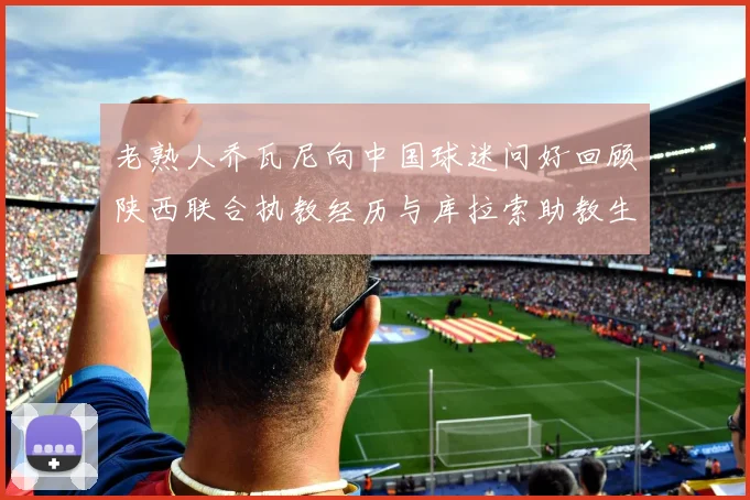 老熟人乔瓦尼向中国球迷问好回顾陕西联合执教经历与库拉索助教生活