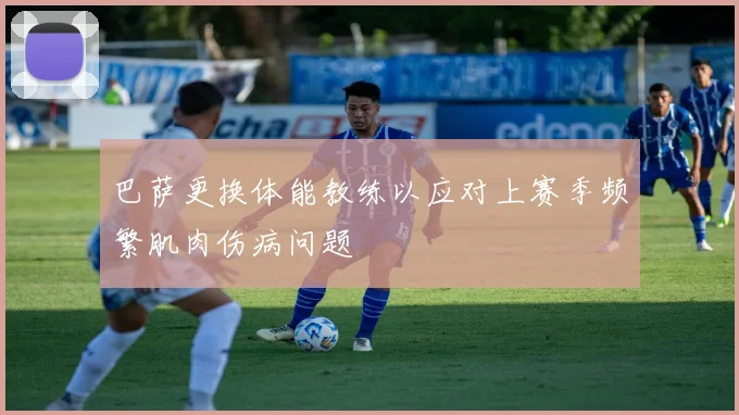 巴萨更换体能教练以应对上赛季频繁肌肉伤病问题