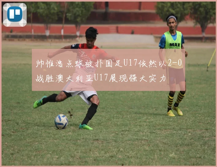 帅惟浩点球被扑国足U17依然以2-0战胜澳大利亚U17展现强大实力