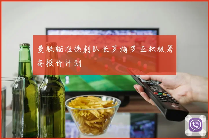曼联瞄准热刺队长罗梅罗正积极筹备报价计划