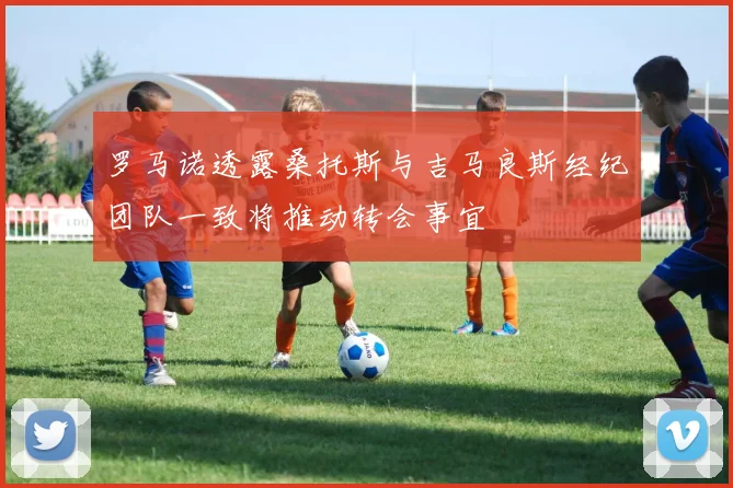 罗马诺透露桑托斯与吉马良斯经纪团队一致将推动转会事宜