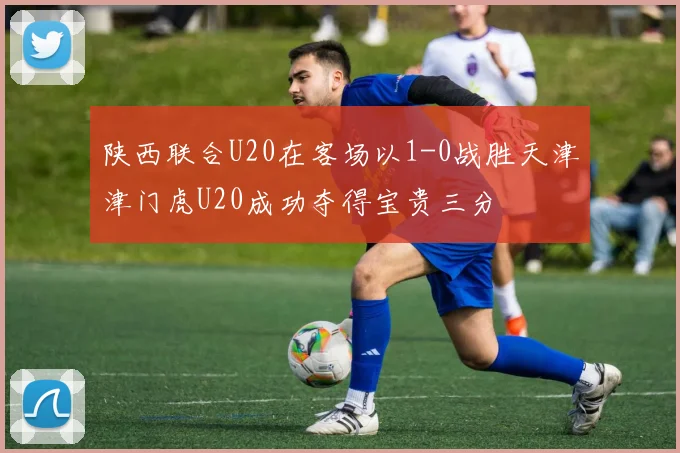 陕西联合U20在客场以1-0战胜天津津门虎U20成功夺得宝贵三分